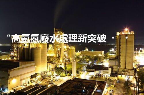 “高氨氮廢水處理新突破，綠色環(huán)保技術(shù)助力高效凈化”